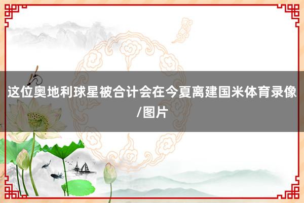 这位奥地利球星被合计会在今夏离建国米体育录像/图片