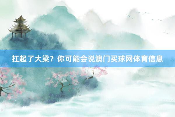 扛起了大梁？你可能会说澳门买球网体育信息