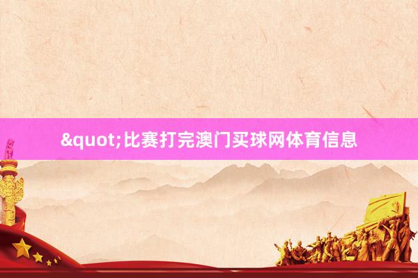 "比赛打完澳门买球网体育信息