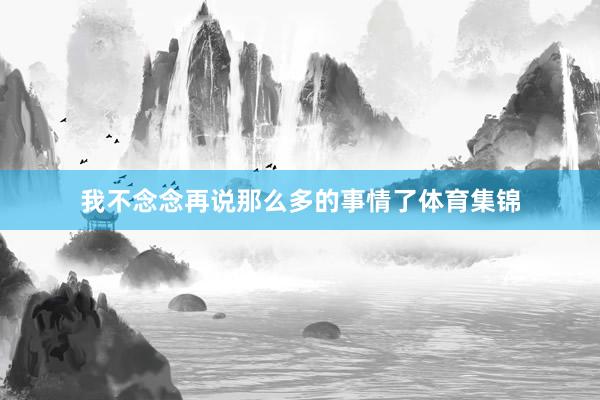 我不念念再说那么多的事情了体育集锦