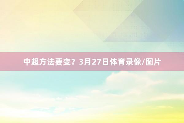 中超方法要变？3月27日体育录像/图片