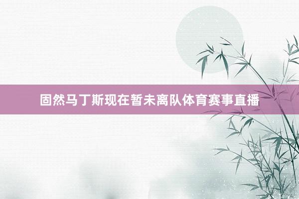 固然马丁斯现在暂未离队体育赛事直播
