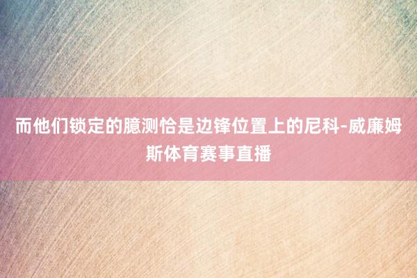 而他们锁定的臆测恰是边锋位置上的尼科-威廉姆斯体育赛事直播