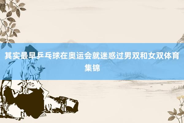 其实最早乒乓球在奥运会就迷惑过男双和女双体育集锦