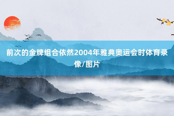 前次的金牌组合依然2004年雅典奥运会时体育录像/图片