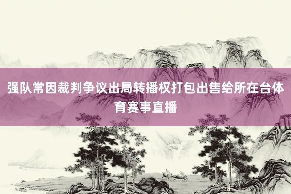 强队常因裁判争议出局转播权打包出售给所在台体育赛事直播