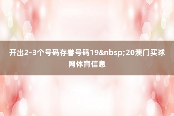 开出2-3个号码存眷号码19&nbsp;20澳门买球网体育信息