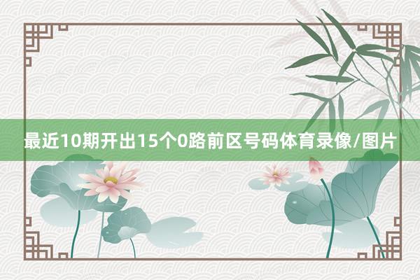 最近10期开出15个0路前区号码体育录像/图片