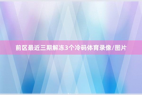 前区最近三期解冻3个冷码体育录像/图片