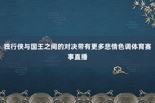 独行侠与国王之间的对决带有更多悲情色调体育赛事直播