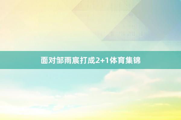 面对邹雨宸打成2+1体育集锦