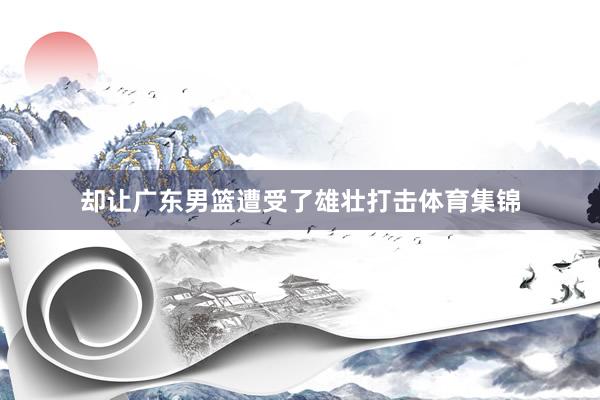 却让广东男篮遭受了雄壮打击体育集锦
