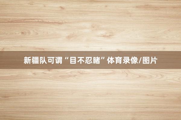 新疆队可谓“目不忍睹”体育录像/图片
