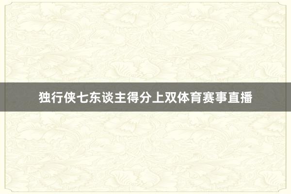 独行侠七东谈主得分上双体育赛事直播