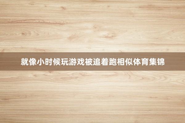 就像小时候玩游戏被追着跑相似体育集锦
