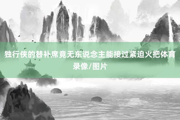 独行侠的替补席竟无东说念主能接过紧迫火把体育录像/图片
