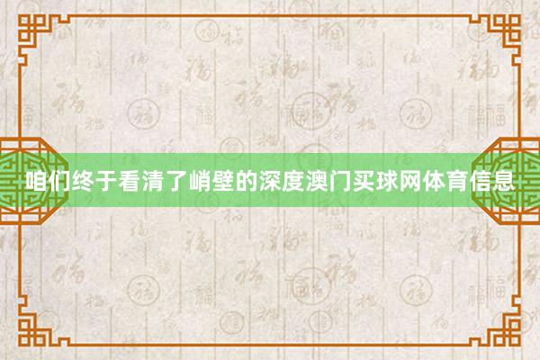 咱们终于看清了峭壁的深度澳门买球网体育信息