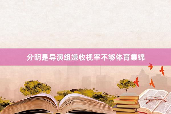 分明是导演组嫌收视率不够体育集锦