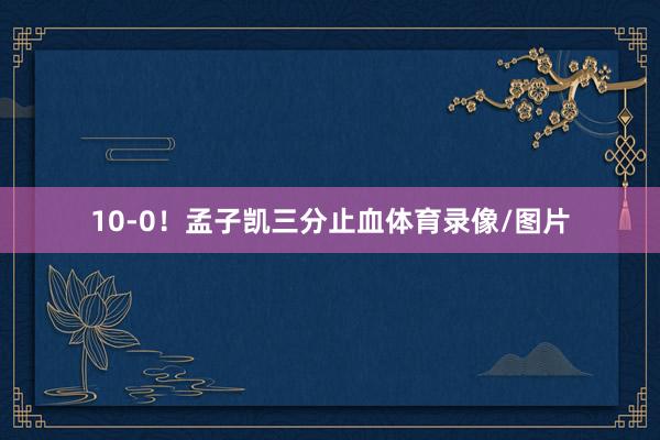 10-0!孟子凯三分止血体育录像/图片