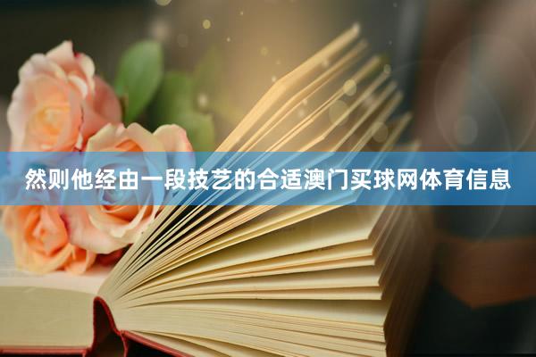 然则他经由一段技艺的合适澳门买球网体育信息