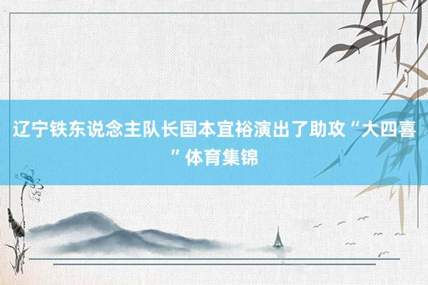 辽宁铁东说念主队长国本宜裕演出了助攻“大四喜”体育集锦