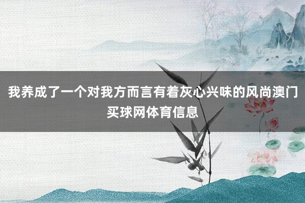 我养成了一个对我方而言有着灰心兴味的风尚澳门买球网体育信息