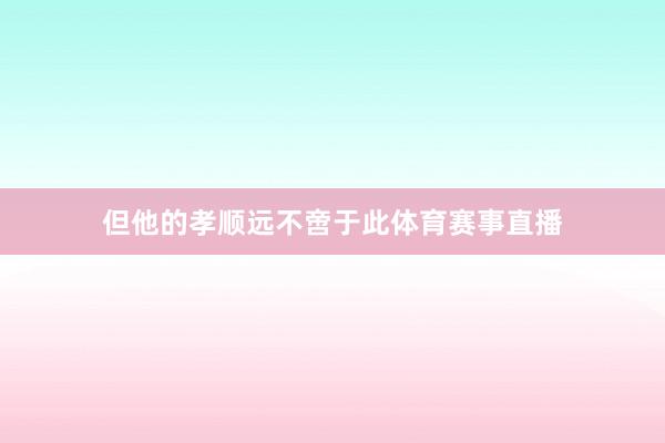 但他的孝顺远不啻于此体育赛事直播