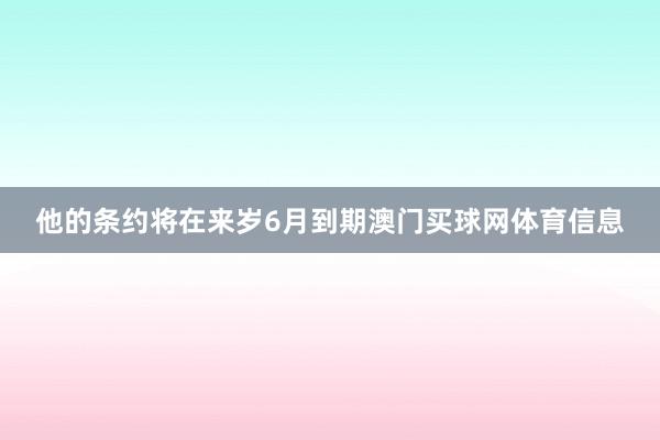 他的条约将在来岁6月到期澳门买球网体育信息