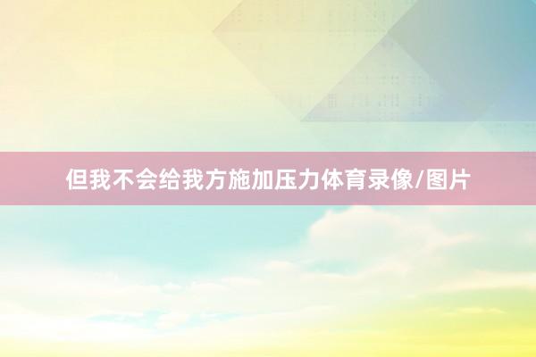 但我不会给我方施加压力体育录像/图片