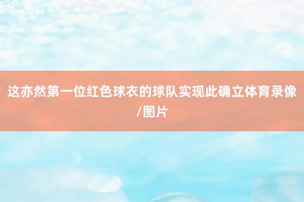 这亦然第一位红色球衣的球队实现此确立体育录像/图片