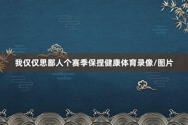 我仅仅思鄙人个赛季保捏健康体育录像/图片