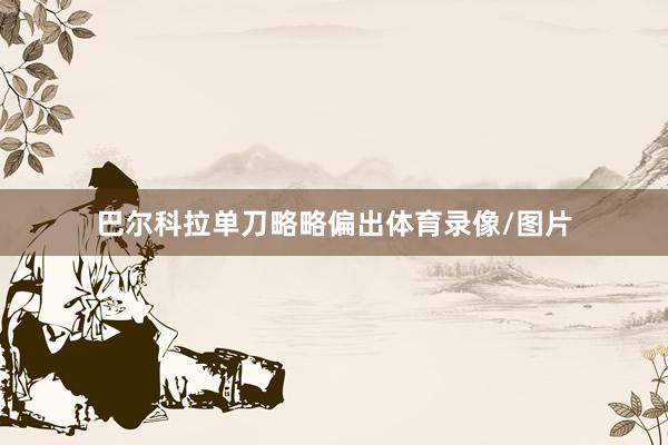 巴尔科拉单刀略略偏出体育录像/图片