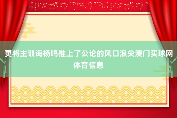 更将主训诲杨鸣推上了公论的风口浪尖澳门买球网体育信息