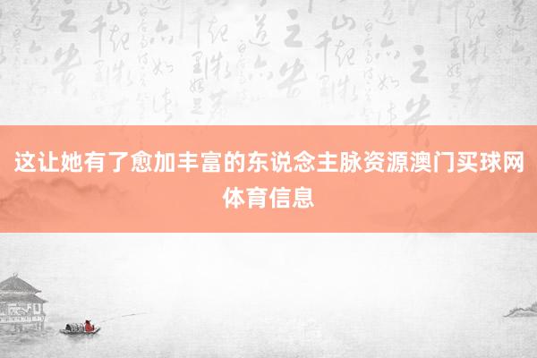 这让她有了愈加丰富的东说念主脉资源澳门买球网体育信息