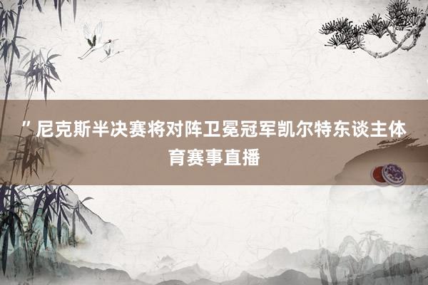 ”　　尼克斯半决赛将对阵卫冕冠军凯尔特东谈主体育赛事直播
