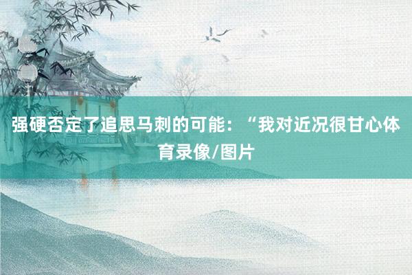 强硬否定了追思马刺的可能：“我对近况很甘心体育录像/图片