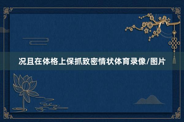 况且在体格上保抓致密情状体育录像/图片