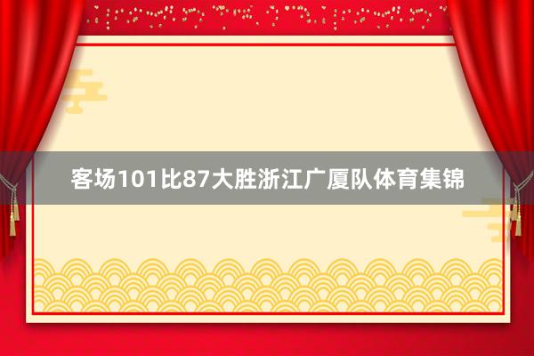 客场101比87大胜浙江广厦队体育集锦