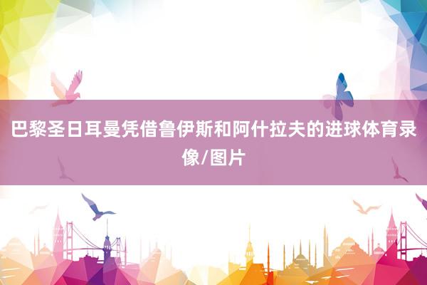 巴黎圣日耳曼凭借鲁伊斯和阿什拉夫的进球体育录像/图片