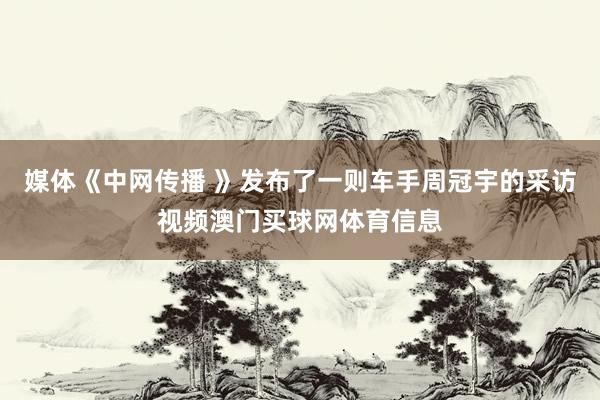 媒体《中网传播 》发布了一则车手周冠宇的采访视频澳门买球网体育信息