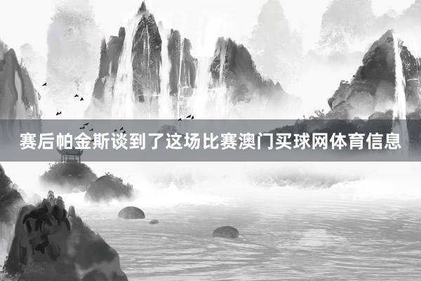 赛后帕金斯谈到了这场比赛澳门买球网体育信息