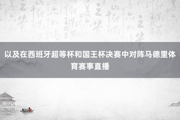 以及在西班牙超等杯和国王杯决赛中对阵马德里体育赛事直播