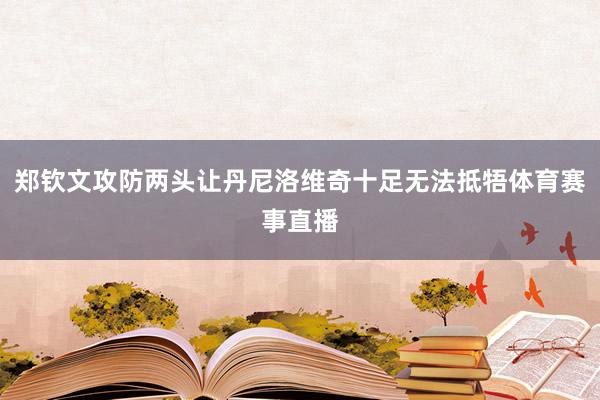 郑钦文攻防两头让丹尼洛维奇十足无法抵牾体育赛事直播