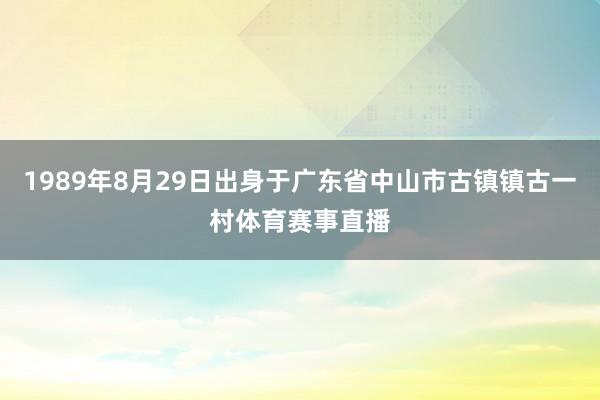 1989年8月29日出身于广东省中山市古镇镇古一村体育赛事直播