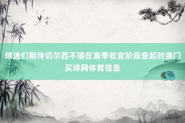 球迷们期待切尔西不错在赛季收官阶段奋起时澳门买球网体育信息
