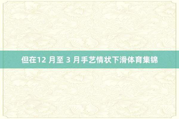 但在12 月至 3 月手艺情状下滑体育集锦