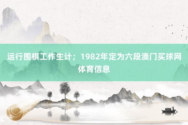 运行围棋工作生计；1982年定为六段澳门买球网体育信息