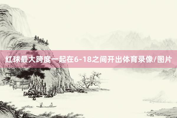 红球最大跨度一起在6-18之间开出体育录像/图片