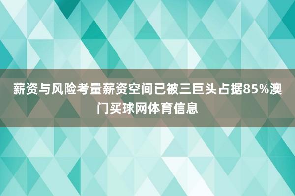 薪资与风险考量薪资空间已被三巨头占据85%澳门买球网体育信息
