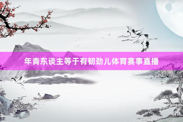 年青东谈主等于有韧劲儿体育赛事直播